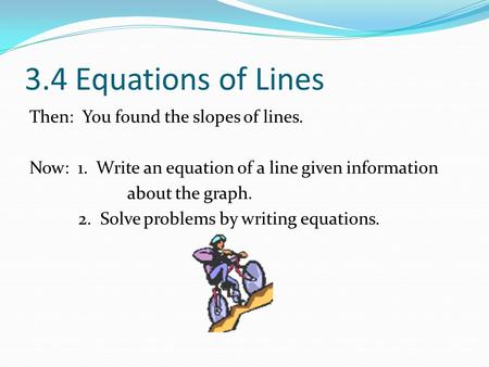 3.4 Equations of Lines Then: You found the slopes of lines. Now: 1. Write an equation of a line given information about the graph. 2. Solve problems by.