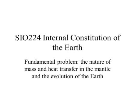 SIO224 Internal Constitution of the Earth Fundamental problem: the nature of mass and heat transfer in the mantle and the evolution of the Earth.