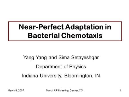 March 8, 2007March APS Meeting, Denver, CO1 Near-Perfect Adaptation in Bacterial Chemotaxis Yang Yang and Sima Setayeshgar Department of Physics Indiana.