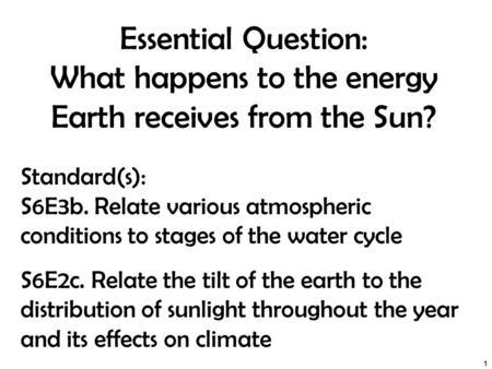 Essential Question: What happens to the energy Earth receives from the Sun? 1 Standard(s): S6E3b. Relate various atmospheric conditions to stages of the.