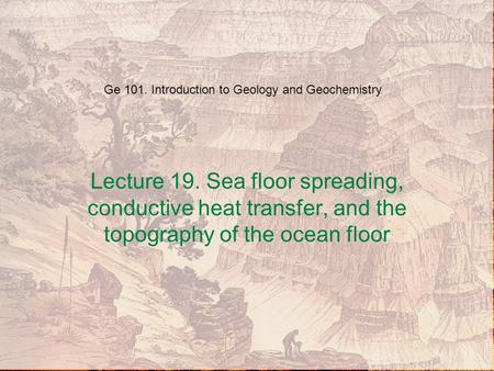 Ge 101. Introduction to Geology and Geochemistry Lecture 19. Sea floor spreading, conductive heat transfer, and the topography of the ocean floor.