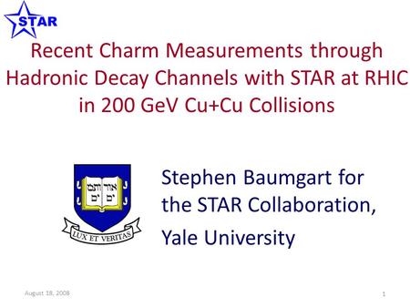 Recent Charm Measurements through Hadronic Decay Channels with STAR at RHIC in 200 GeV Cu+Cu Collisions Stephen Baumgart for the STAR Collaboration, Yale.