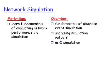 Network Simulation Motivation: r learn fundamentals of evaluating network performance via simulation Overview: r fundamentals of discrete event simulation.