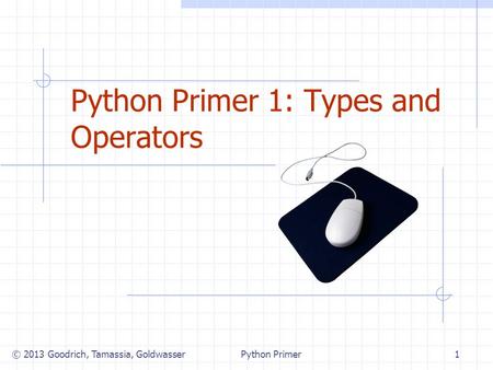 Python Primer 1: Types and Operators © 2013 Goodrich, Tamassia, Goldwasser1Python Primer.