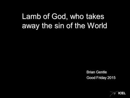 ICELICEL Lamb of God, who takes away the sin of the World Brian Gentle Good Friday 2015.