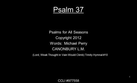 Psalm 37 Psalms for All Seasons Copyright 2012 Words: Michael Perry CANONBURY L.M. (Lord, Weak Thought in Vain Would Climb) Trinity Hymnal #10 CCLI #977558.