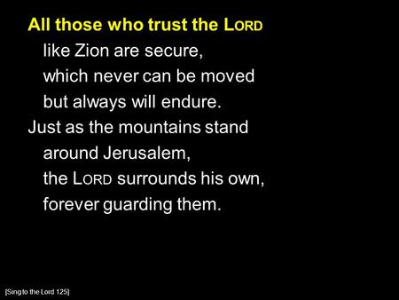 All those who trust the L ORD like Zion are secure, which never can be moved but always will endure. Just as the mountains stand around Jerusalem, the.