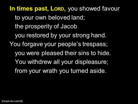 In times past, L ORD, you showed favour to your own beloved land; the prosperity of Jacob you restored by your strong hand. You forgave your people’s trespass;