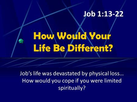 How Would Your Life Be Different? Job’s life was devastated by physical loss… How would you cope if you were limited spiritually? Job 1:13-22.