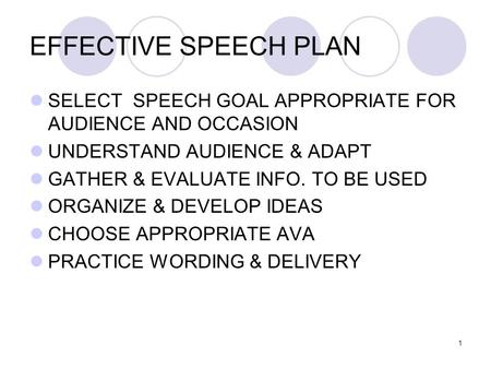 1 EFFECTIVE SPEECH PLAN SELECT SPEECH GOAL APPROPRIATE FOR AUDIENCE AND OCCASION UNDERSTAND AUDIENCE & ADAPT GATHER & EVALUATE INFO. TO BE USED ORGANIZE.