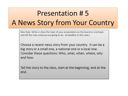 Presentation # 5 A News Story from Your Country New Rule: Write or show the topic of your presentation on the board or overhead, and tell the class what.