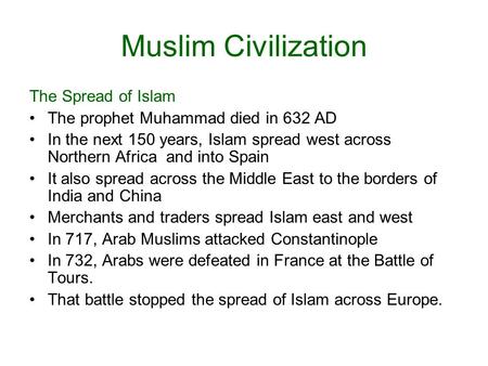 Muslim Civilization The Spread of Islam The prophet Muhammad died in 632 AD In the next 150 years, Islam spread west across Northern Africa and into Spain.