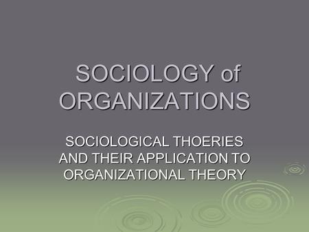 SOCIOLOGY of ORGANIZATIONS SOCIOLOGY of ORGANIZATIONS SOCIOLOGICAL THOERIES AND THEIR APPLICATION TO ORGANIZATIONAL THEORY.