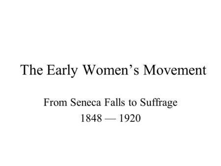 The Early Women’s Movement From Seneca Falls to Suffrage 1848 — 1920.