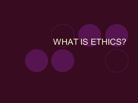 WHAT IS ETHICS?. Objectives: 1. To define ethics. 2. To encourage students to consider how they come to moral decisions. 3. To introduce three ethical.