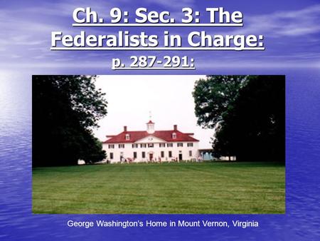 Ch. 9: Sec. 3: The Federalists in Charge: p. 287-291: George Washington’s Home in Mount Vernon, Virginia.