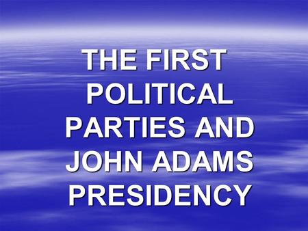 THE FIRST POLITICAL PARTIES AND JOHN ADAMS PRESIDENCY.