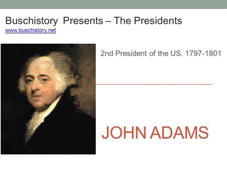 JOHN ADAMS 2nd President of the US. 1797-1801 Buschistory Presents – The Presidents www.buschistory.net.