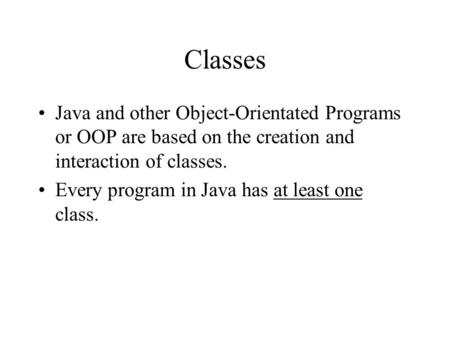 Classes Java and other Object-Orientated Programs or OOP are based on the creation and interaction of classes. Every program in Java has at least one class.