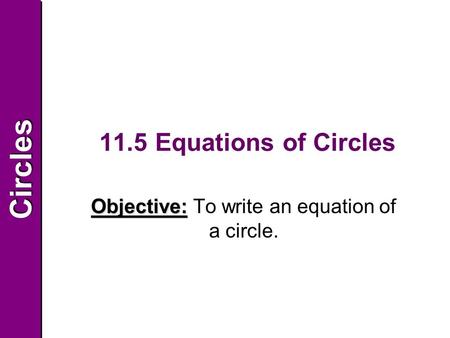 CirclesCircles 11.5 Equations of Circles Objective: To write an equation of a circle.