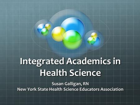 Integrated Academics in Health Science Susan Galligan, RN New York State Health Science Educators Association.