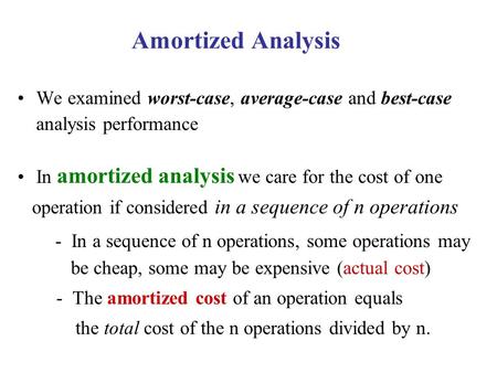 Amortized Analysis We examined worst-case, average-case and best-case analysis performance In amortized analysis we care for the cost of one operation.