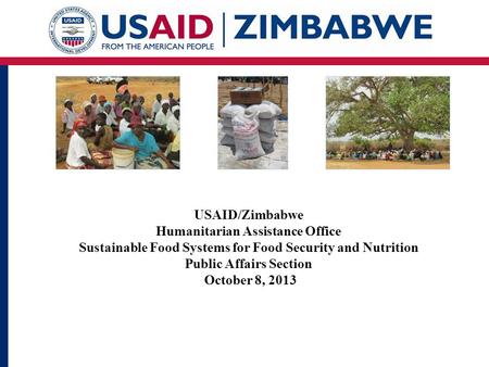 USAID/Zimbabwe Humanitarian Assistance Office Sustainable Food Systems for Food Security and Nutrition Public Affairs Section October 8, 2013.