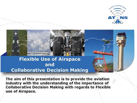 Flexible Use of Airspace and Collaborative Decision Making The aim of this presentation is to provide the aviation industry with the understanding of the.