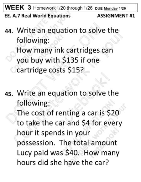 WEEK 3 Homework 1/20 through 1/26 DUE Monday 1/26 EE. A.7 Real World Equations ASSIGNMENT #1 44. 45. Write an equation to solve the following: How many.