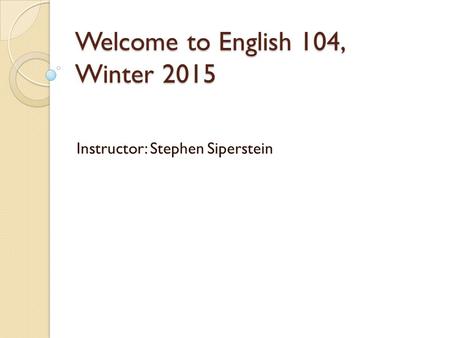 Welcome to English 104, Winter 2015 Instructor: Stephen Siperstein.