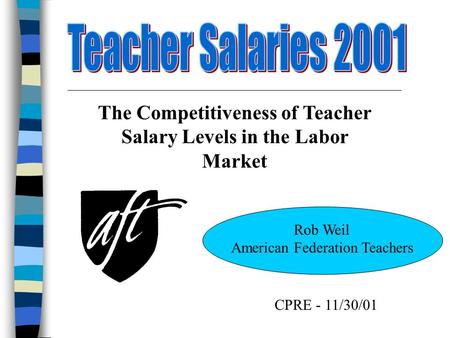 The Competitiveness of Teacher Salary Levels in the Labor Market Rob Weil American Federation Teachers CPRE - 11/30/01.