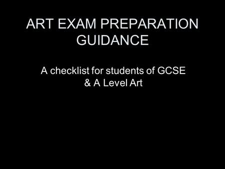 ART EXAM PREPARATION GUIDANCE A checklist for students of GCSE & A Level Art.