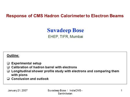 January 21, 2007Suvadeep Bose / IndiaCMS - Santiniketan 1 Response of CMS Hadron Calorimeter to Electron Beams Suvadeep Bose EHEP, TIFR, Mumbai Outline:
