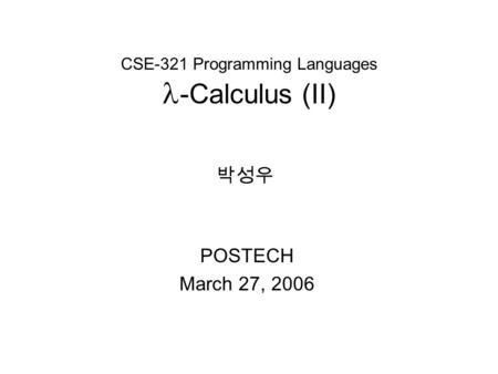 CSE-321 Programming Languages -Calculus (II) POSTECH March 27, 2006 박성우.