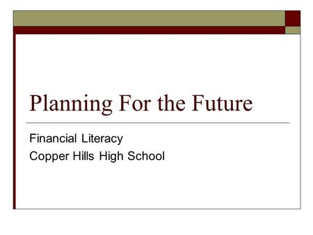 Planning For the Future Financial Literacy Copper Hills High School.