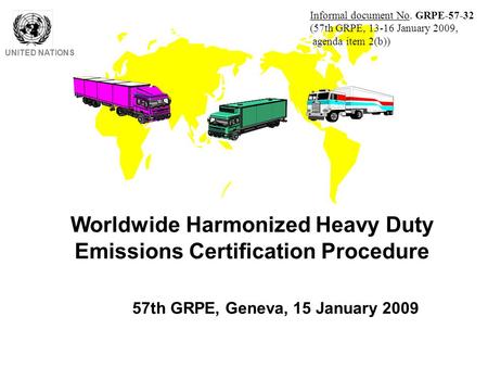 Worldwide Harmonized Heavy Duty Emissions Certification Procedure UNITED NATIONS 57th GRPE, Geneva, 15 January 2009 Informal document No. GRPE-57-32 (57th.