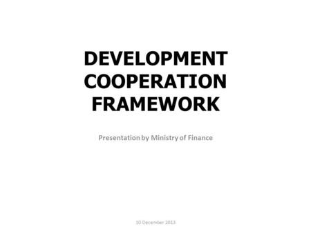 DEVELOPMENT COOPERATION FRAMEWORK Presentation by Ministry of Finance 10 December 2013.