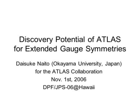Discovery Potential of ATLAS for Extended Gauge Symmetries Daisuke Naito (Okayama University, Japan) for the ATLAS Collaboration Nov. 1st, 2006
