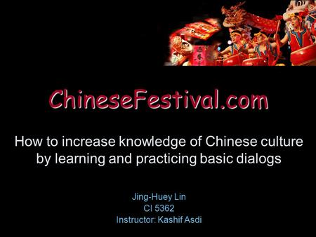 ChineseFestival.com Jing-Huey Lin CI 5362 Instructor: Kashif Asdi How to increase knowledge of Chinese culture by learning and practicing basic dialogs.