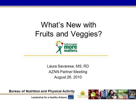 Bureau of Nutrition and Physical Activity Leadership for a Healthy Arizona What’s New with Fruits and Veggies? Laura Savarese, MS, RD AZNN Partner Meeting.