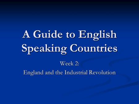 A Guide to English Speaking Countries Week 2: England and the Industrial Revolution.