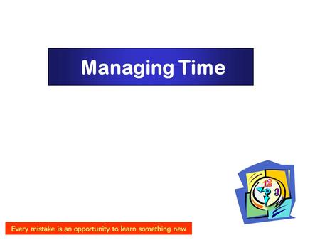 Managing Time Every mistake is an opportunity to learn something new.