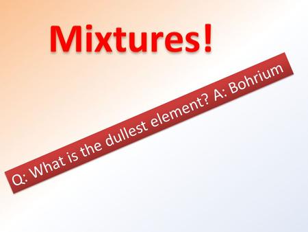 Q: What is the dullest element? A: Bohrium. Key concepts: Describe 3 properties of mixtures Describe and identify the 3 types of mixtures by their properties.