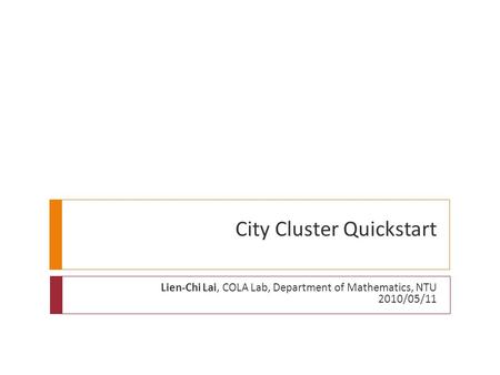 City Cluster Quickstart Lien-Chi Lai, COLA Lab, Department of Mathematics, NTU 2010/05/11.