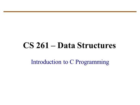 CS 261 – Data Structures Introduction to C Programming.