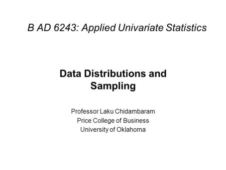 B AD 6243: Applied Univariate Statistics Data Distributions and Sampling Professor Laku Chidambaram Price College of Business University of Oklahoma.