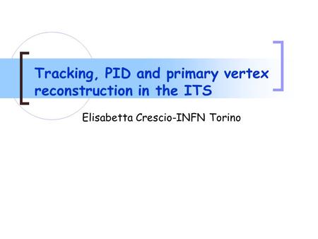 Tracking, PID and primary vertex reconstruction in the ITS Elisabetta Crescio-INFN Torino.