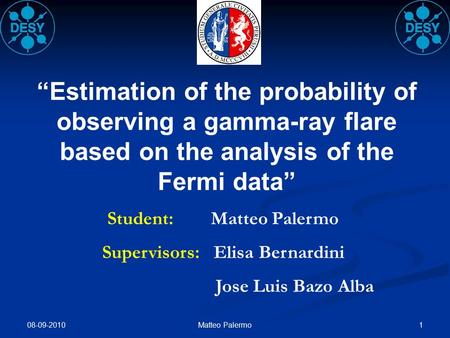 08-09-2010 1Matteo Palermo “Estimation of the probability of observing a gamma-ray flare based on the analysis of the Fermi data” Student: Matteo Palermo.