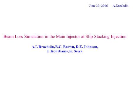 Beam Loss Simulation in the Main Injector at Slip-Stacking Injection A.I. Drozhdin, B.C. Brown, D.E. Johnson, I. Kourbanis, K. Seiya June 30, 2006 A.Drozhdin.