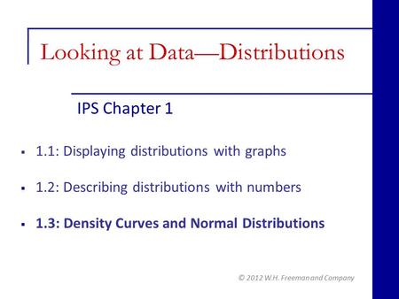 IPS Chapter 1 © 2012 W.H. Freeman and Company  1.1: Displaying distributions with graphs  1.2: Describing distributions with numbers  1.3: Density Curves.